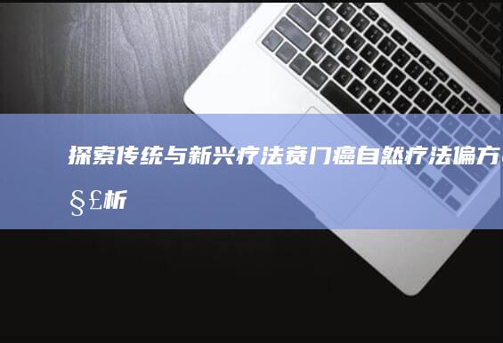 探索传统与新兴疗法：贲门癌自然疗法偏方解析